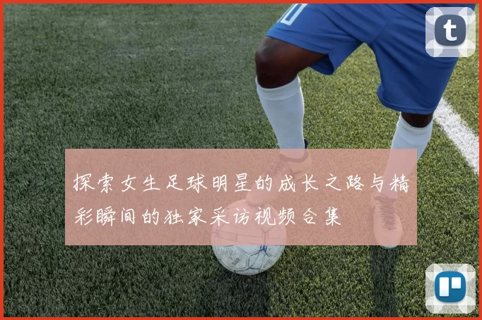 探索女生足球明星的成长之路与精彩瞬间的独家采访视频合集