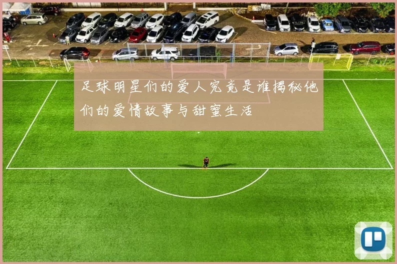 足球明星们的爱人究竟是谁揭秘他们的爱情故事与甜蜜生活