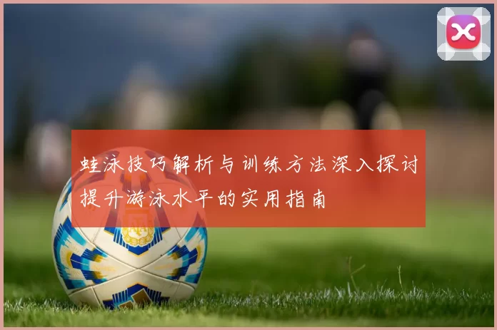 蛙泳技巧解析与训练方法深入探讨提升游泳水平的实用指南
