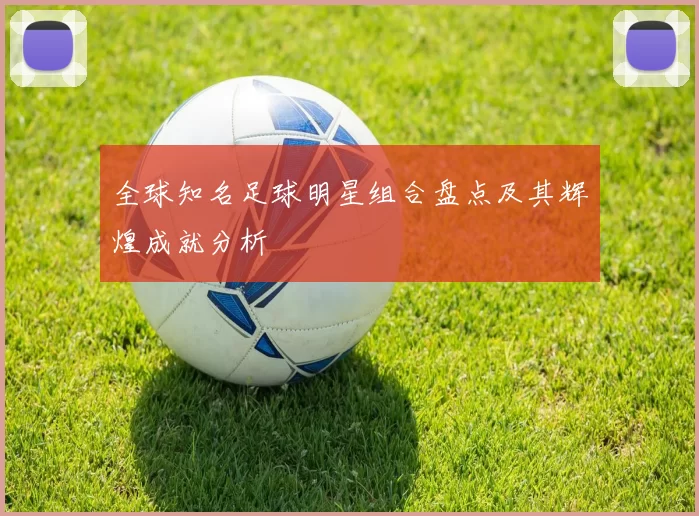 全球知名足球明星组合盘点及其辉煌成就分析
