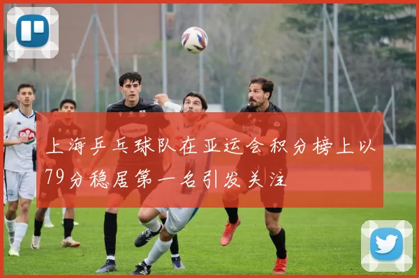 上海乒乓球队在亚运会积分榜上以79分稳居第一名引发关注