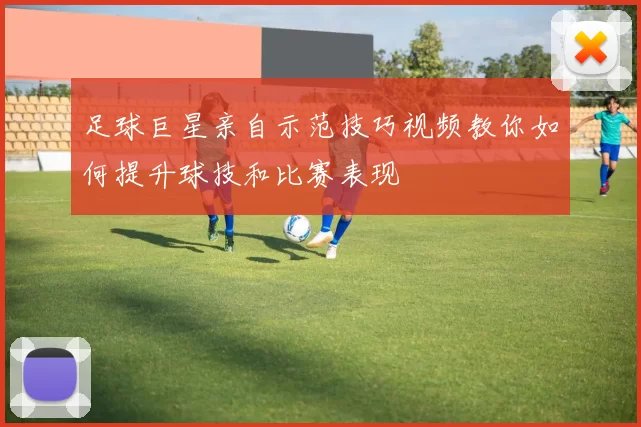 足球巨星亲自示范技巧视频教你如何提升球技和比赛表现