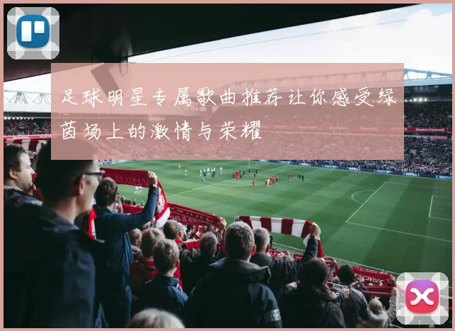 足球明星专属歌曲推荐让你感受绿茵场上的激情与荣耀