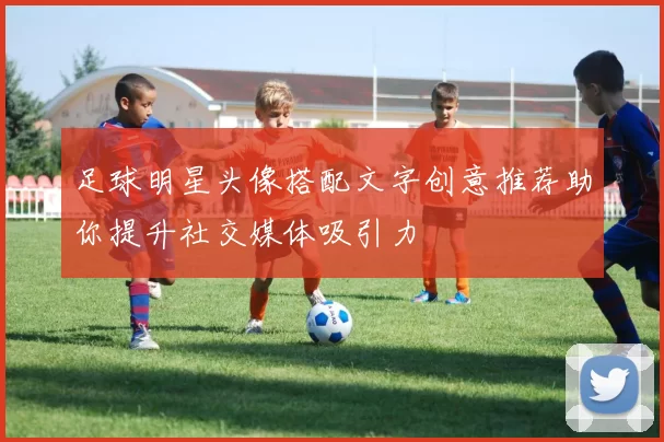 足球明星头像搭配文字创意推荐助你提升社交媒体吸引力