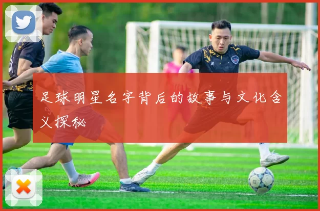 足球明星名字背后的故事与文化含义探秘