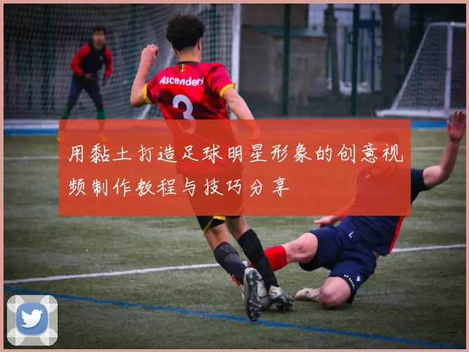 用黏土打造足球明星形象的创意视频制作教程与技巧分享