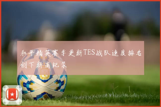 和平精英赛季更新TES战队速度排名创下新高纪录