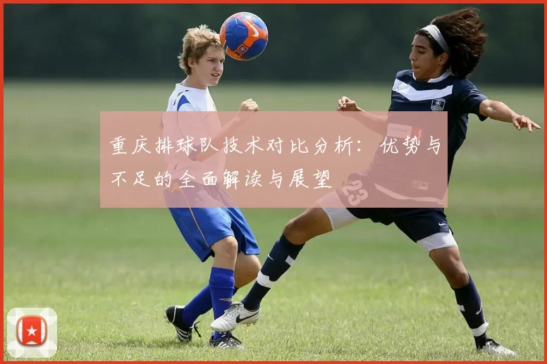 重庆排球队技术对比分析：优势与不足的全面解读与展望
