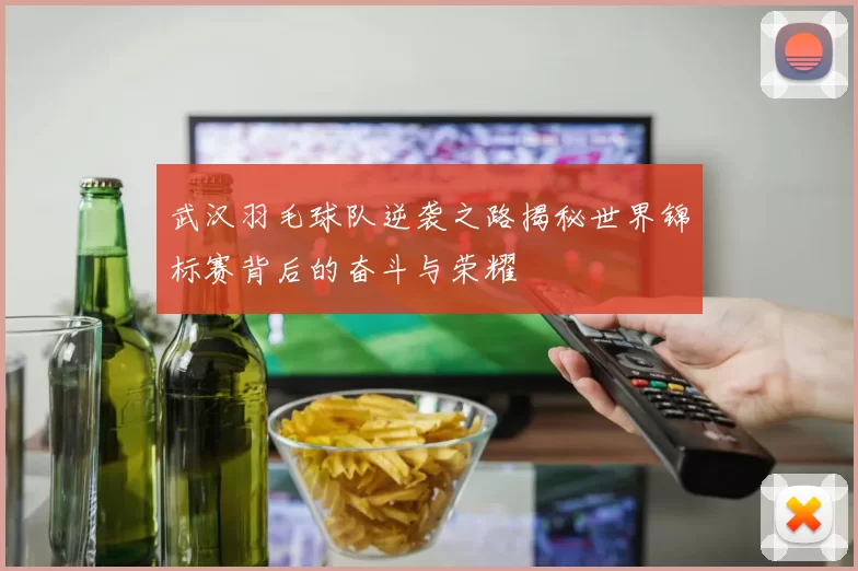 武汉羽毛球队逆袭之路揭秘世界锦标赛背后的奋斗与荣耀