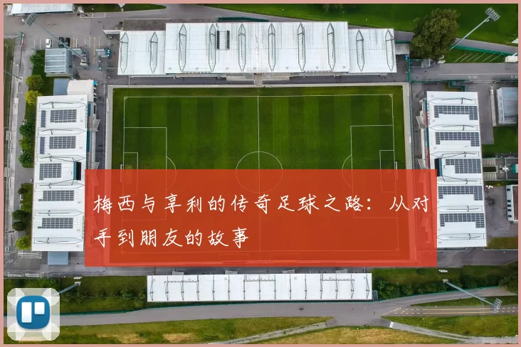 梅西与享利的传奇足球之路：从对手到朋友的故事