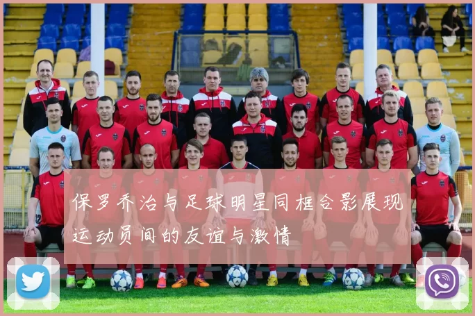 保罗乔治与足球明星同框合影展现运动员间的友谊与激情