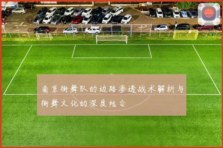 南京街舞队的边路渗透战术解析与街舞文化的深度结合