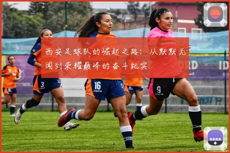 西安足球队的崛起之路：从默默无闻到荣耀巅峰的奋斗纪实