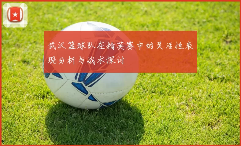 武汉篮球队在精英赛中的灵活性表现分析与战术探讨