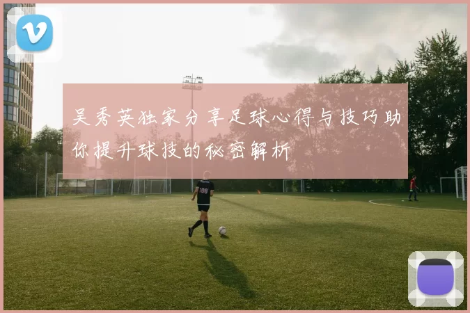 吴秀英独家分享足球心得与技巧助你提升球技的秘密解析
