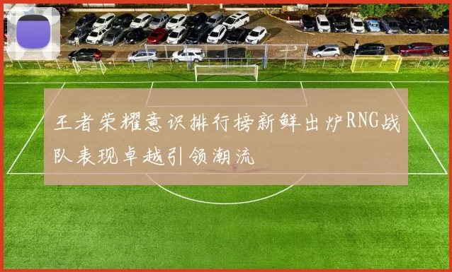 王者荣耀意识排行榜新鲜出炉RNG战队表现卓越引领潮流