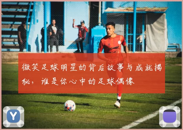 微笑足球明星的背后故事与成就揭秘，谁是你心中的足球偶像