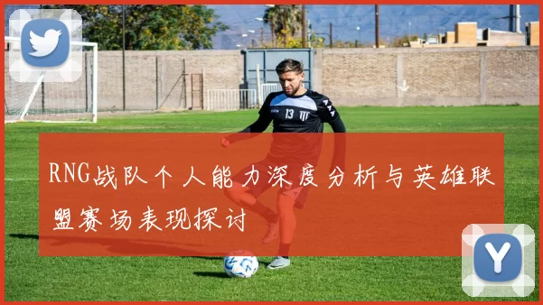 RNG战队个人能力深度分析与英雄联盟赛场表现探讨