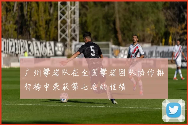 广州攀岩队在全国攀岩团队协作排行榜中荣获第七名的佳绩