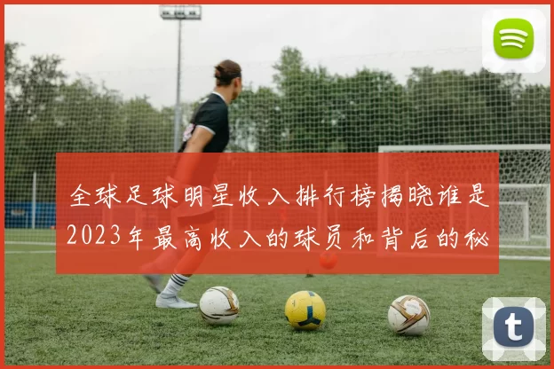 全球足球明星收入排行榜揭晓谁是2023年最高收入的球员和背后的秘密