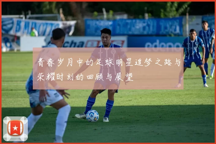 青春岁月中的足球明星追梦之路与荣耀时刻的回顾与展望