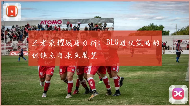 王者荣耀战局分析：BLG进攻策略的优缺点与未来展望