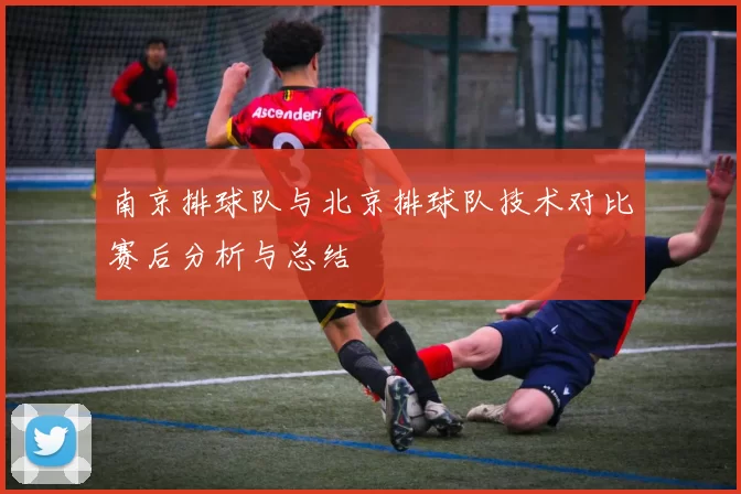 南京排球队与北京排球队技术对比赛后分析与总结