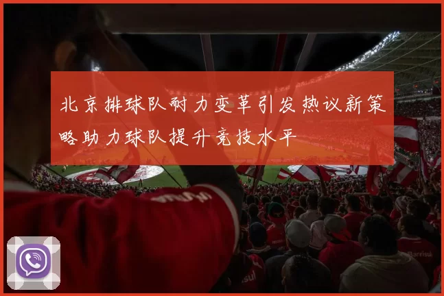 北京排球队耐力变革引发热议新策略助力球队提升竞技水平