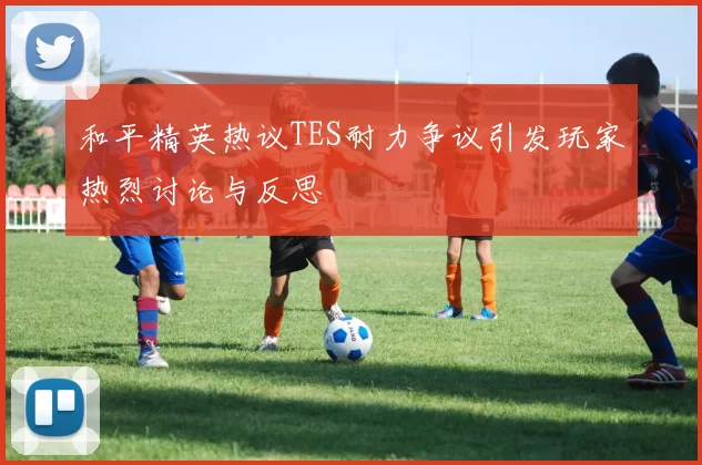 和平精英热议TES耐力争议引发玩家热烈讨论与反思