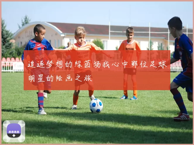 追逐梦想的绿茵场我心中那位足球明星的绘画之旅