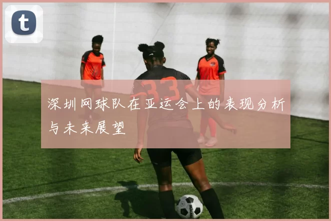 深圳网球队在亚运会上的表现分析与未来展望