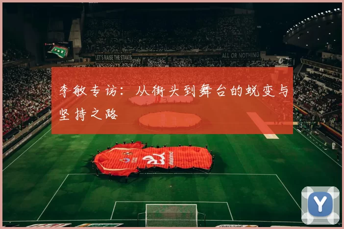李敏专访：从街头到舞台的蜕变与坚持之路