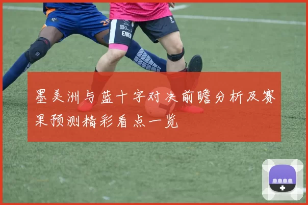 墨美洲与蓝十字对决前瞻分析及赛果预测精彩看点一览
