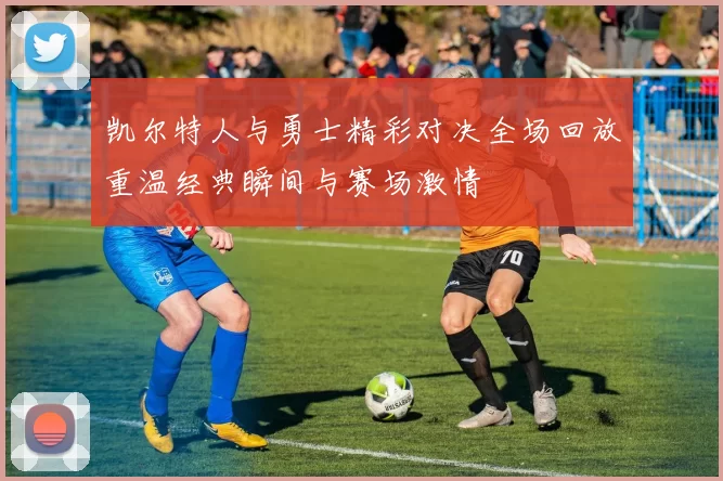 凯尔特人与勇士精彩对决全场回放重温经典瞬间与赛场激情