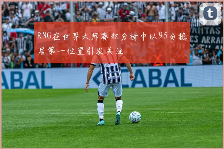 RNG在世界大师赛积分榜中以95分稳居第一位置引发关注