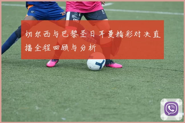 切尔西与巴黎圣日耳曼精彩对决直播全程回顾与分析