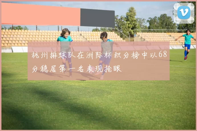 杭州排球队在洲际杯积分榜中以68分稳居第一名表现抢眼