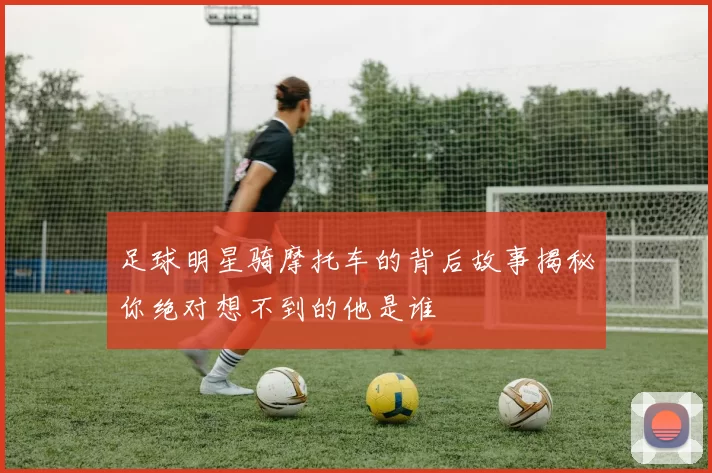 足球明星骑摩托车的背后故事揭秘你绝对想不到的他是谁