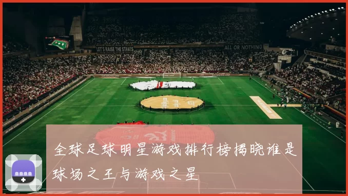 全球足球明星游戏排行榜揭晓谁是球场之王与游戏之星