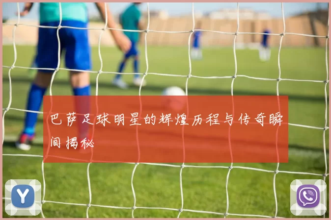巴萨足球明星的辉煌历程与传奇瞬间揭秘