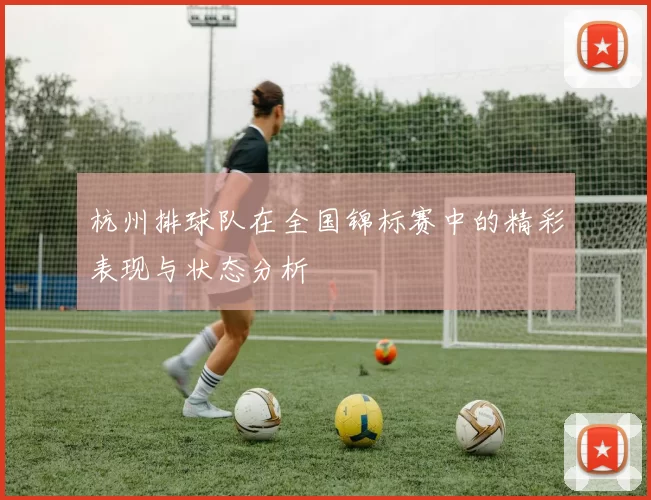 杭州排球队在全国锦标赛中的精彩表现与状态分析