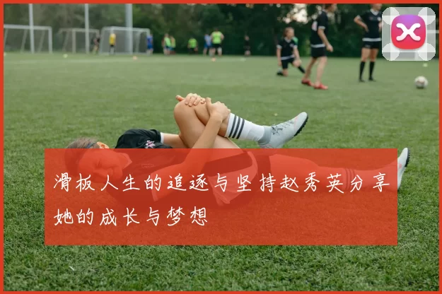 滑板人生的追逐与坚持赵秀英分享她的成长与梦想