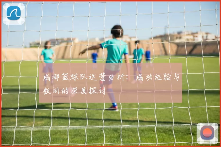成都篮球队运营分析：成功经验与教训的深度探讨