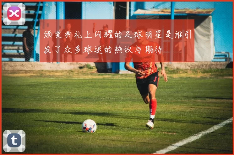 颁奖典礼上闪耀的足球明星是谁引发了众多球迷的热议与期待