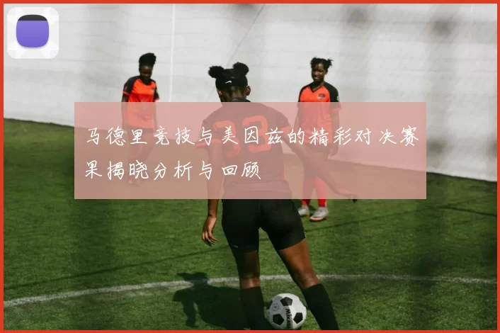 马德里竞技与美因兹的精彩对决赛果揭晓分析与回顾
