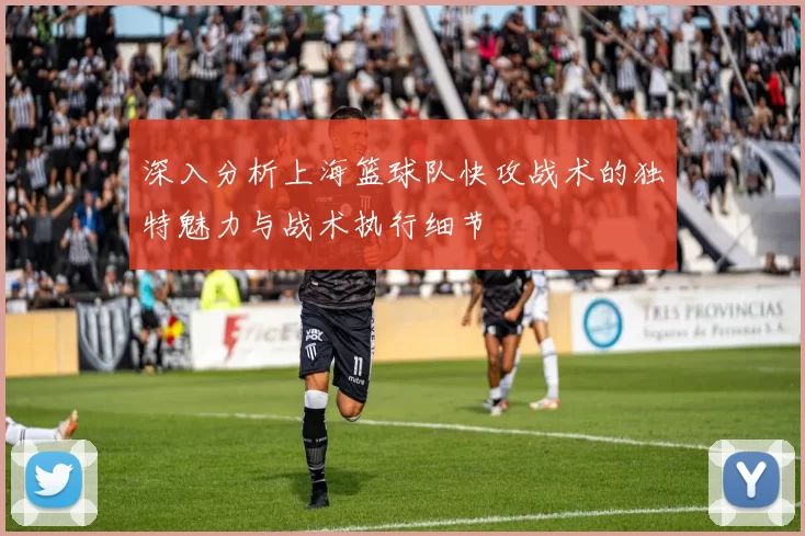 深入分析上海篮球队快攻战术的独特魅力与战术执行细节