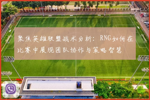 聚焦英雄联盟战术分析：RNG如何在比赛中展现团队协作与策略智慧