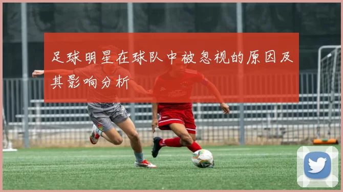 足球明星在球队中被忽视的原因及其影响分析