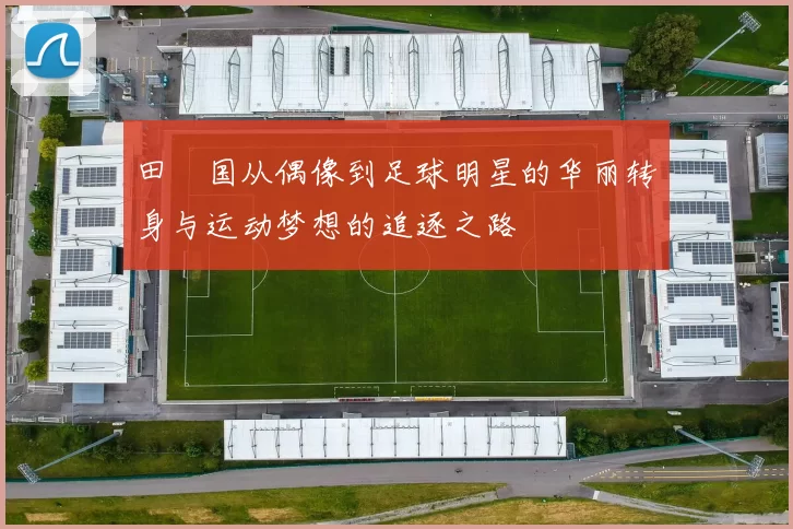 田柾国从偶像到足球明星的华丽转身与运动梦想的追逐之路