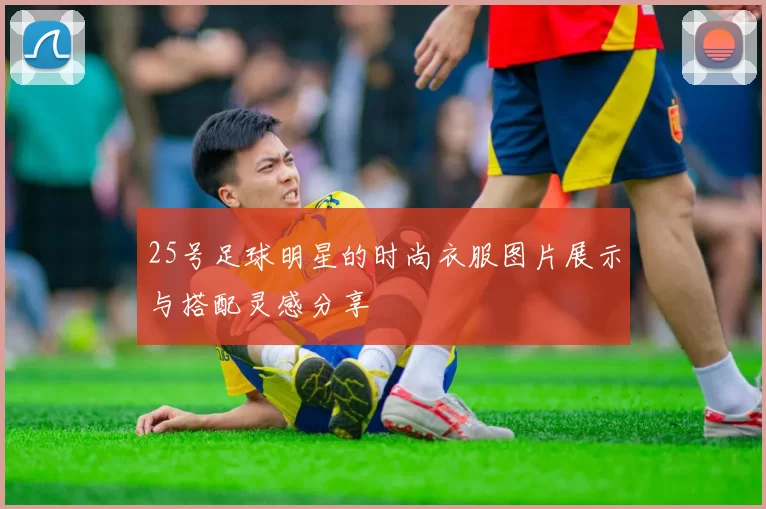25号足球明星的时尚衣服图片展示与搭配灵感分享